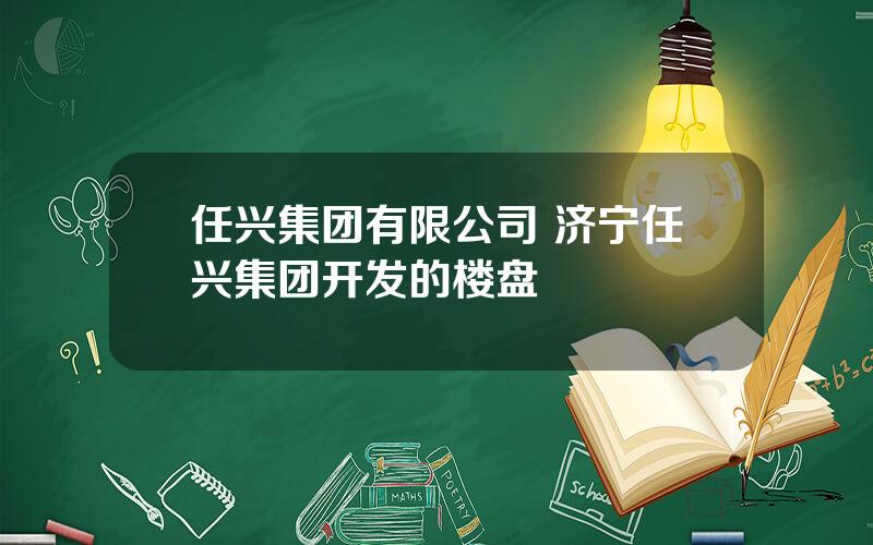 任兴集团有限公司 济宁任兴集团开发的楼盘